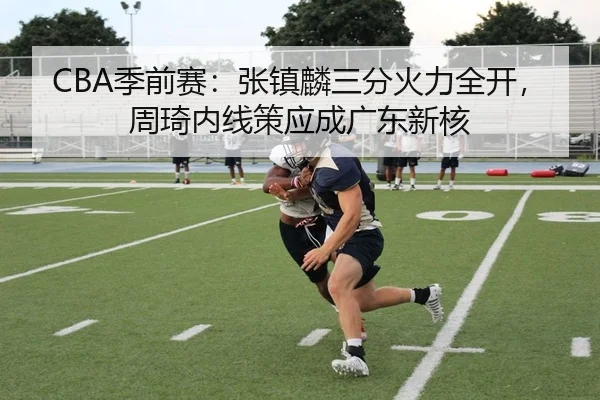 CBA季前赛：张镇麟三分火力全开，周琦内线策应成广东新核