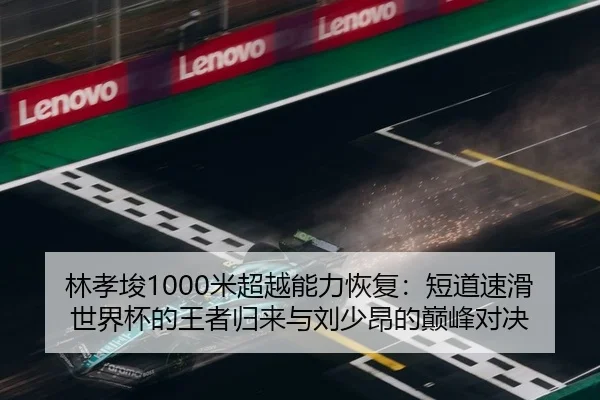林孝埈1000米超越能力恢复：短道速滑世界杯的王者归来与刘少昂的巅峰对决